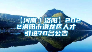 【河南｜洛阳】2022洛阳市洛龙区人才引进70名公告