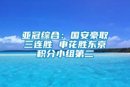 亚冠综合：国安豪取三连胜 申花胜东京积分小组第二