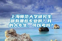 上海师范大学研究生都有哪些专业啊？我的大专生，可以考吗？