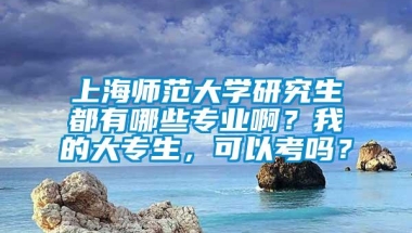 上海师范大学研究生都有哪些专业啊？我的大专生，可以考吗？