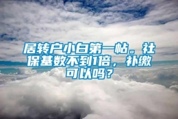 居转户小白第一帖。社保基数不到1倍，补缴可以吗？