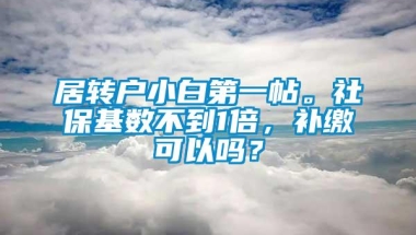 居转户小白第一帖。社保基数不到1倍，补缴可以吗？