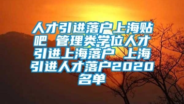 人才引进落户上海贴吧 管理类学位人才引进上海落户 上海引进人才落户2020名单