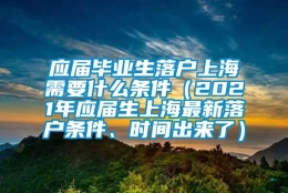 应届毕业生落户上海需要什么条件（2021年应届生上海最新落户条件、时间出来了）