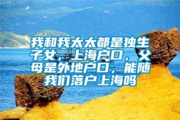 我和我太太都是独生子女，上海户口，父母是外地户口，能随我们落户上海吗