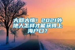 大彻大悟！2021外地人怎样才能获得上海户口？