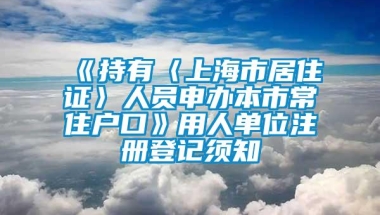 《持有〈上海市居住证〉人员申办本市常住户口》用人单位注册登记须知