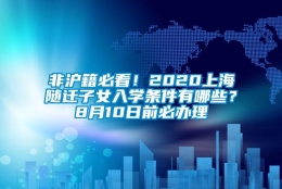 非沪籍必看！2020上海随迁子女入学条件有哪些？8月10日前必办理