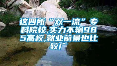 这四所“双一流”专科院校,实力不输985高校,就业前景也比较广