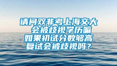 请问双非考上海交大  会被歧视学历嘛  如果初试分数够高 复试会被歧视吗？