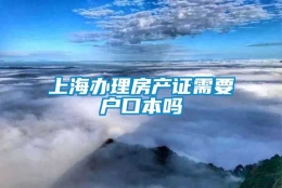 上海办理房产证需要户口本吗