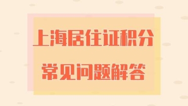 「攻略汇总」2022年上海居住证积分的常见问题解答！