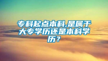 专科起点本科,是属于大专学历还是本科学历？