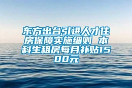 东方出台引进人才住房保障实施细则 本科生租房每月补贴1500元