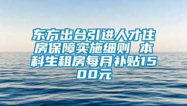 东方出台引进人才住房保障实施细则 本科生租房每月补贴1500元