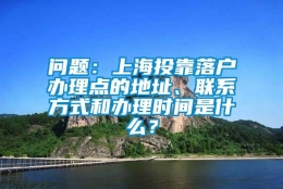 问题：上海投靠落户办理点的地址、联系方式和办理时间是什么？