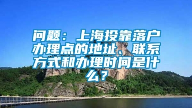 问题：上海投靠落户办理点的地址、联系方式和办理时间是什么？