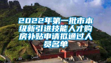 2022年第一批市本级新引进技能人才购房补贴申请拟通过人员名单