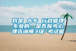 我是 大专 行政管理专业的，是否报考心理咨询师3级 考试呢