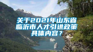 关于2021年山东省临沂市人才引进政策具体内容？