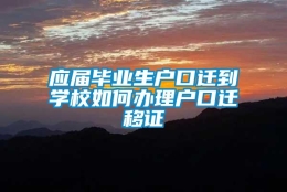 应届毕业生户口迁到学校如何办理户口迁移证