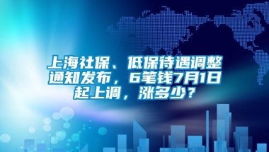 上海社保、低保待遇调整通知发布，6笔钱7月1日起上调，涨多少？