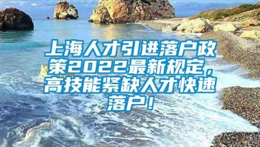 上海人才引进落户政策2022最新规定，高技能紧缺人才快速落户！