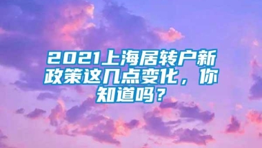 2021上海居转户新政策这几点变化，你知道吗？