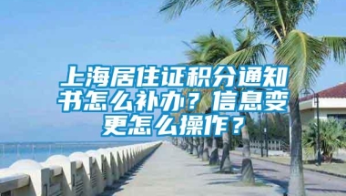 上海居住证积分通知书怎么补办？信息变更怎么操作？