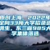 原创上海，2022年定向33所大学招录选调生，东三省985大学集体落选