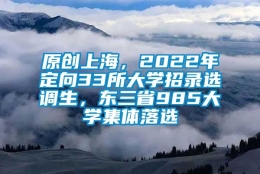 原创上海，2022年定向33所大学招录选调生，东三省985大学集体落选