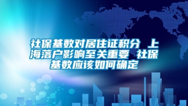 社保基数对居住证积分 上海落户影响至关重要 社保基数应该如何确定