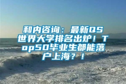 和内咨询：最新QS世界大学排名出炉！Top50毕业生都能落户上海？！