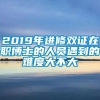 2019年进修双证在职博士的人员遇到的难度大不大