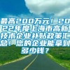 最高200万元！2022年度上海市高新技术企业补贴政策汇总！您的企业能拿到多少钱？