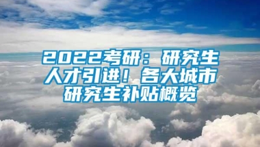 2022考研：研究生人才引进！各大城市研究生补贴概览