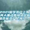 2021留学落户上海，两大重点直接决定你是否能落户上海！！！