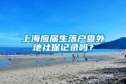 上海应届生落户查外地社保记录吗？