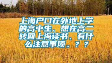 上海户口在外地上学的高中生、想在高二转回上海读书、有什么注意事项。？？