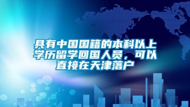 具有中国国籍的本科以上学历留学回国人员，可以直接在天津落户