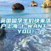 英国留学生们快来落户上海 I WANT YOU！