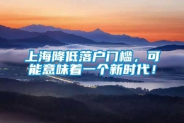 上海降低落户门槛，可能意味着一个新时代！