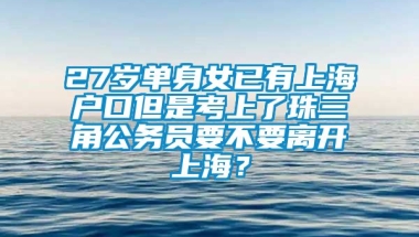 27岁单身女已有上海户口但是考上了珠三角公务员要不要离开上海？