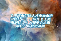 《上海市引进人才申办本市常住户口》、持有《上海市居住证》人员申办本市常住户口公示名单