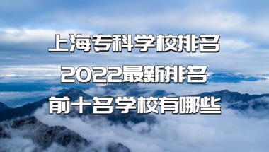 上海专科学校排名2022最新排名，前十名学校有哪些