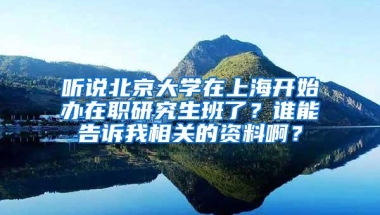 听说北京大学在上海开始办在职研究生班了？谁能告诉我相关的资料啊？