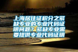 上海居住证积分之紧缺专业的专业代码证明问题？紧缺专业需要提供专业代码证明