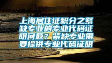 上海居住证积分之紧缺专业的专业代码证明问题？紧缺专业需要提供专业代码证明