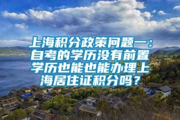 上海积分政策问题一：自考的学历没有前置学历也能也能办理上海居住证积分吗？