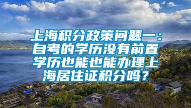 上海积分政策问题一：自考的学历没有前置学历也能也能办理上海居住证积分吗？